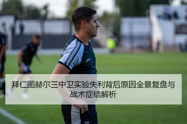 拜仁图赫尔三中卫实验失利背后原因全景复盘与战术症结解析