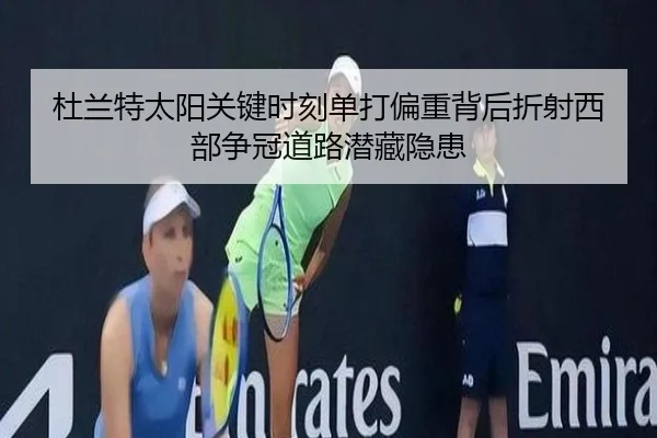 杜兰特太阳关键时刻单打偏重背后折射西部争冠道路潜藏隐患