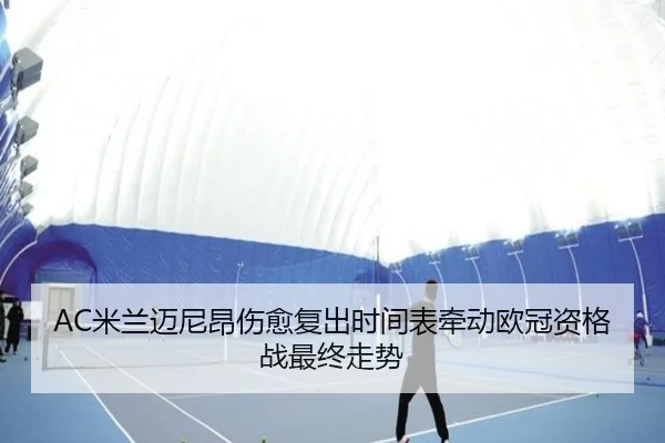 AC米兰迈尼昂伤愈复出时间表牵动欧冠资格战最终走势