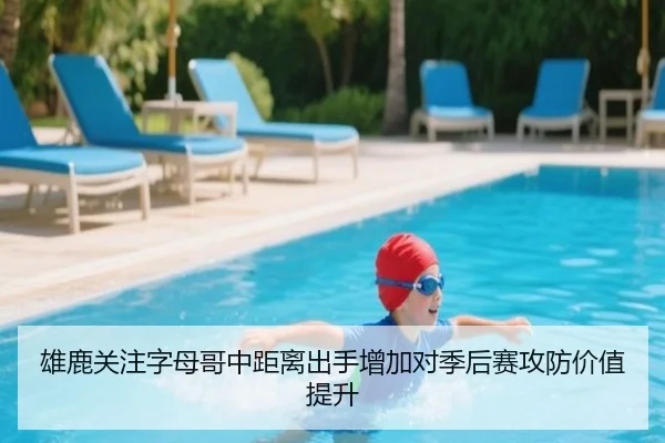 雄鹿关注字母哥中距离出手增加对季后赛攻防价值提升