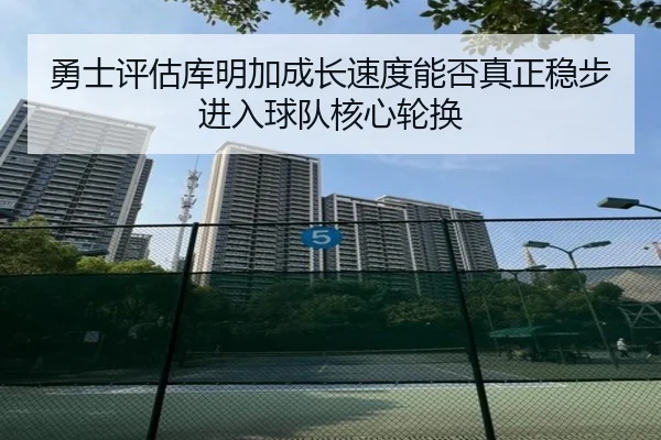 勇士评估库明加成长速度能否真正稳步进入球队核心轮换