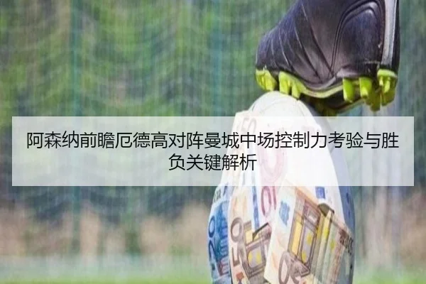 阿森纳前瞻厄德高对阵曼城中场控制力考验与胜负关键解析