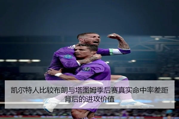 凯尔特人比较布朗与塔图姆季后赛真实命中率差距背后的进攻价值