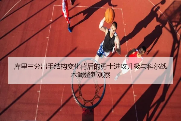 库里三分出手结构变化背后的勇士进攻升级与科尔战术调整新观察