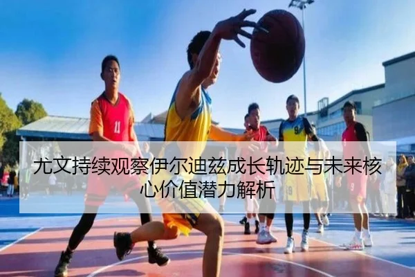 尤文持续观察伊尔迪兹成长轨迹与未来核心价值潜力解析