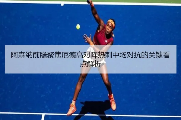 阿森纳前瞻聚焦厄德高对阵热刺中场对抗的关键看点解析