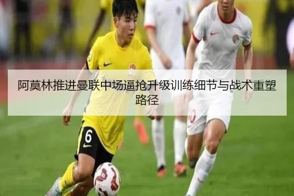 阿莫林推进曼联中场逼抢升级训练细节与战术重塑路径