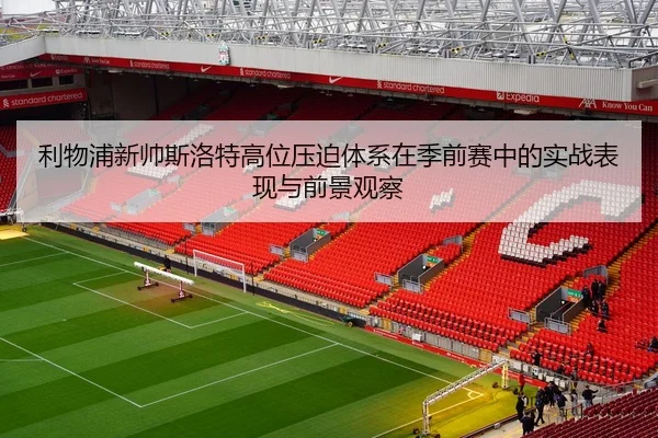 利物浦新帅斯洛特高位压迫体系在季前赛中的实战表现与前景观察