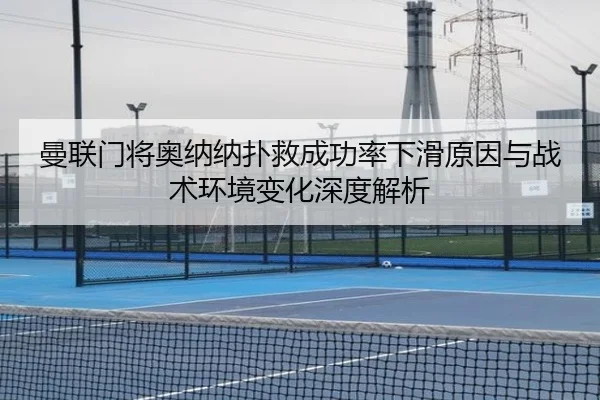 曼联门将奥纳纳扑救成功率下滑原因与战术环境变化深度解析